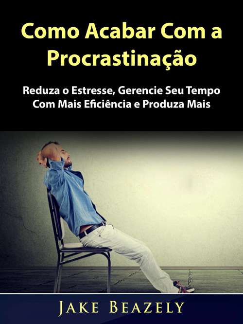Book cover of Como Acabar Com a Procrastinação: Reduza o Estresse, Gerencie Seu Tempo Com Mais Eficiência e Produza Mais