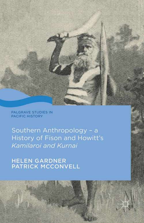 Southern Anthropology - a History of Fison and Howitt’s Kamilaroi and Kurnai: A History Of Fison And Howitt's Kamilaroi And Kurnai (Palgrave Studies in Pacific History)