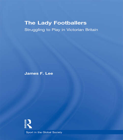 Book cover of The Lady Footballers: Struggling To Play In Victorian Britain (Sport In The Global Society Ser.)