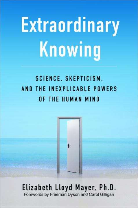 Extraordinary Knowing: Science, Skepticism, and the Inexplicable Powers of the Human Mind