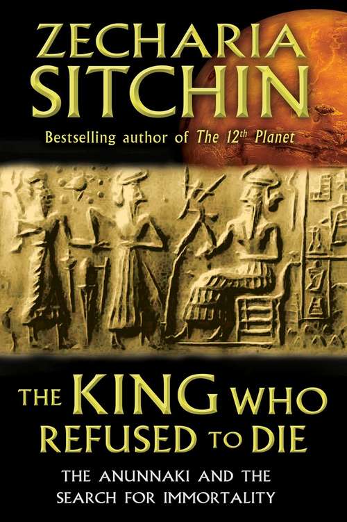 Book cover of The King Who Refused to Die: The Anunnaki and the Search for Immortality