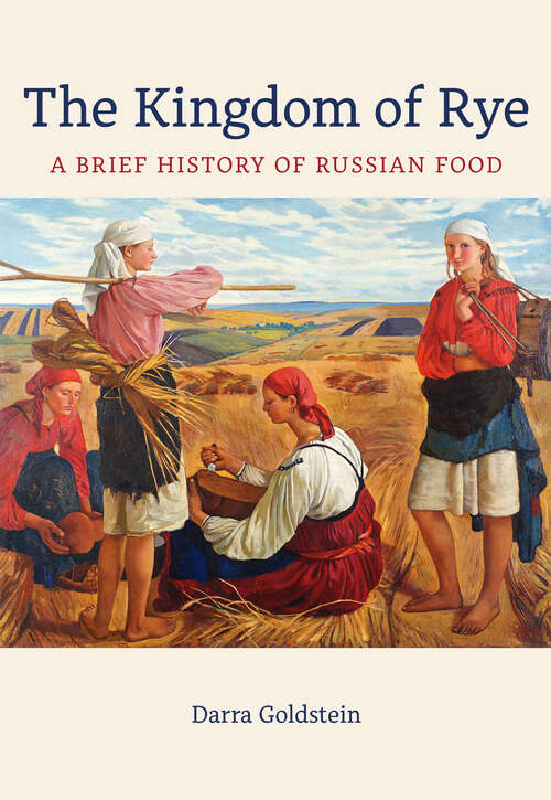 Book cover of The Kingdom of Rye: A Brief History of Russian Food (California Studies in Food and Culture #77)