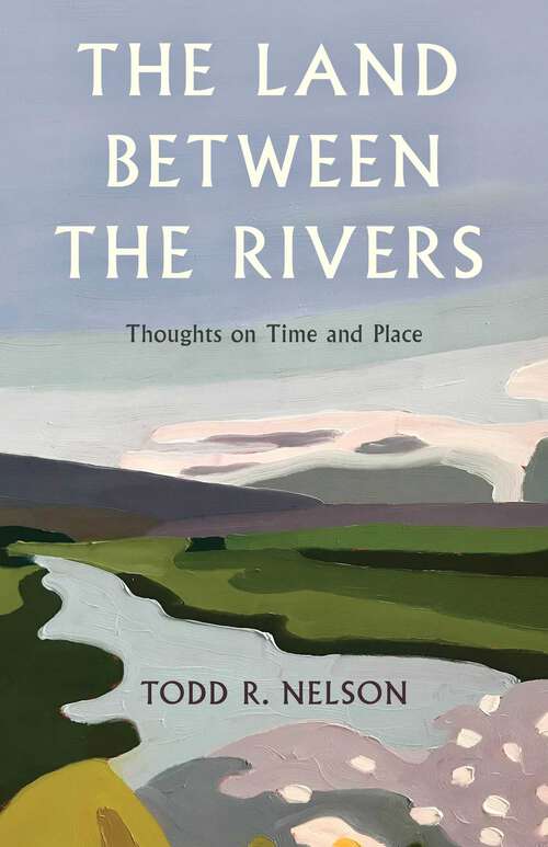 Book cover of Land Between the Rivers: Thoughts on Time and Place