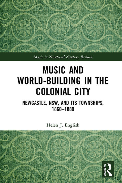 Music and World-Building in the Colonial City: Newcastle, NSW, and its Townships, 1860–1880 (Music in Nineteenth-Century Britain)