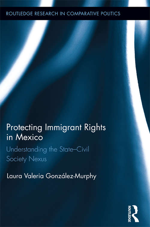 Protecting Immigrant Rights in Mexico: Understanding the State-Civil Society Nexus (Routledge Research in Comparative Politics)