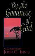 By the Goodness of God: An Autobiography of John G. Innis