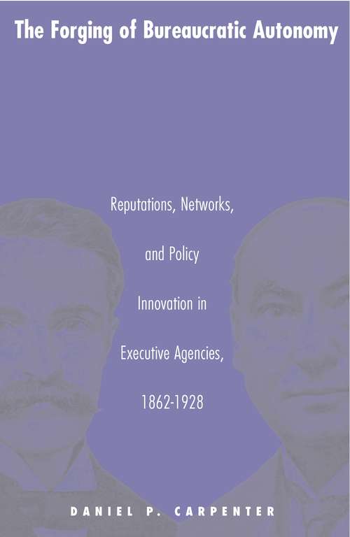 The Forging of Bureaucratic Autonomy: Reputations, Networks, and Policy Innovation in Executive Agencies, 1862-1928 (Princeton Studies in American Politics: Historical, International, and Comparative Perspectives #173)