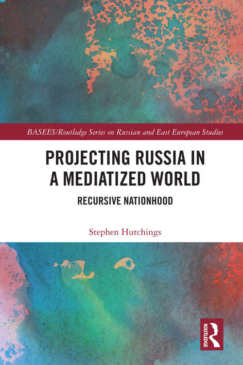 Projecting Russia in a Mediatized World: Recursive Nationhood (BASEES/Routledge Series on Russian and East European Studies)