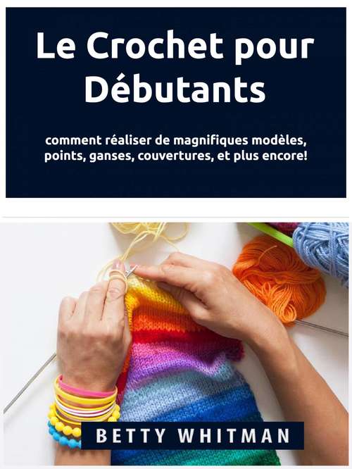 Book cover of Le Crochet pour Débutants: comment réaliser de magnifiques modèles, points, ganses, couvertures, et plus encore!