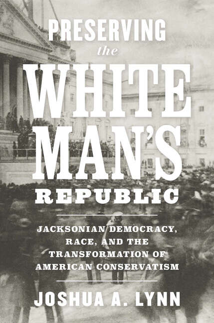 Book cover of Preserving the White Man's Republic: Jacksonian Democracy, Race, and the Transformation of American Conservatism (A Nation Divided)