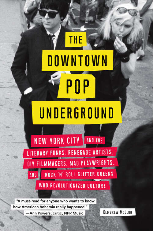 The Downtown Pop Underground: New York City and the Literary Punks, Renegade Artists, DIY Filmmakers, Mad Playwrights, and Rock 'N' Roll Glitter Queens Who Revolutionized Culture