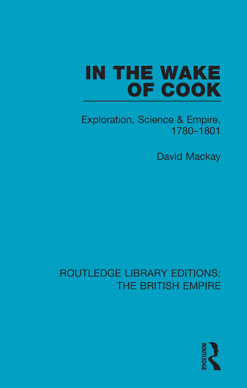 In the Wake of Cook: Exploration, Science and Empire, 1780-1801 (Routledge Library Editions: The British Empire #3)