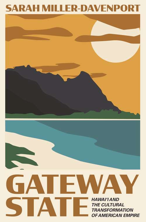 Gateway State: Hawai‘i and the Cultural Transformation of American Empire (Politics and Society in Modern America #134)