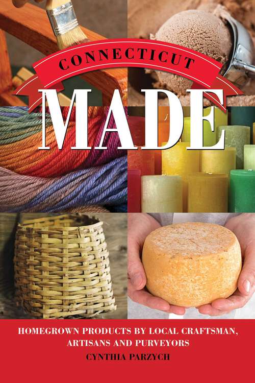 Book cover of Connecticut Made: Homegrown Products by Local Craftsman, Artisans, and Purveyors (Made in)