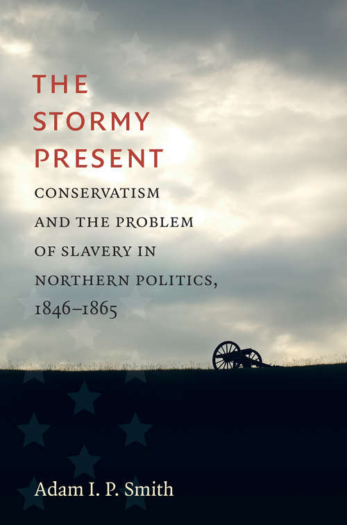 The Stormy Present: Conservatism and the Problem of Slavery in Northern Politics, 1846–1865 (Civil War America)