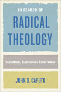 In Search of Radical Theology: Expositions, Explorations, Exhortations (Perspectives In Continental Philosophy Ser.)