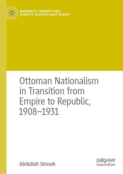 Book cover of Ottoman Nationalism in Transition from Empire to Republic, 1908–1931 (2024) (Modernity, Memory and Identity in South-East Europe)
