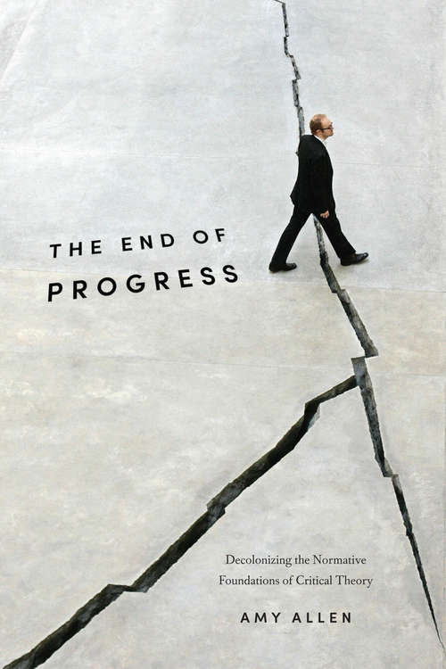 The End of Progress: Decolonizing the Normative Foundations of Critical Theory (New Directions in Critical Theory #36)