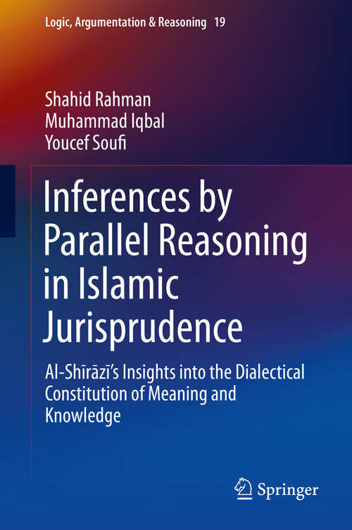 Inferences by Parallel Reasoning in Islamic Jurisprudence: Al-Shīrāzī’s Insights into the Dialectical Constitution of Meaning and Knowledge (Logic, Argumentation & Reasoning #19)
