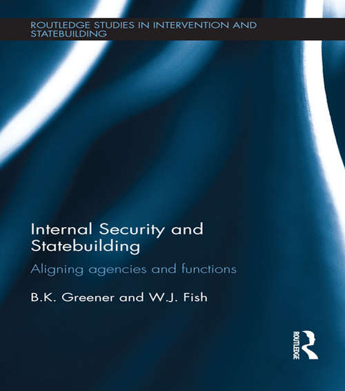 Internal Security and Statebuilding: Aligning Agencies and Functions (Routledge Studies in Intervention and Statebuilding)