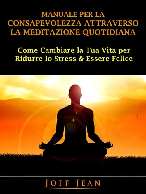 Book cover of Manuale per la Consapevolezza Attraverso la Meditazione Quotidiana: Come Cambiare la Tua Vita per Ridurre lo Stress & Essere Felice