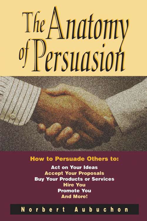 Book cover of The Anatomy of Persuasion: How to Persuade Others To Act on Your Ideas, Accept Your Proposals, Buy Your Products or Services, Hire You, Promote You, and More!