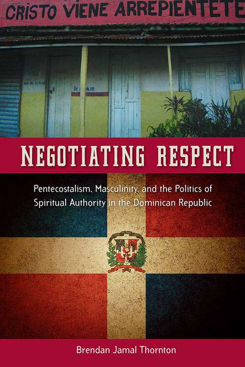 Book cover of Negotiating Respect: Pentecostalism, Masculinity, and the Politics of Spiritual Authority in the Dominican Republic (1)