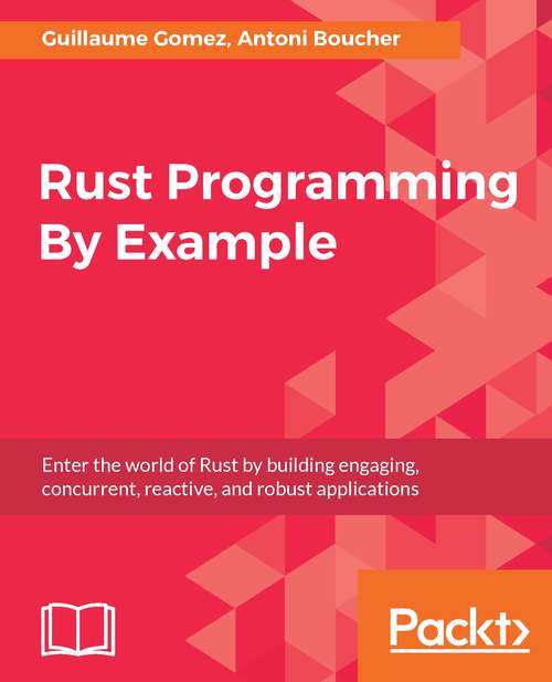 Rust Programming By Example: Enter the world of Rust by building engaging, concurrent, reactive, and robust applications