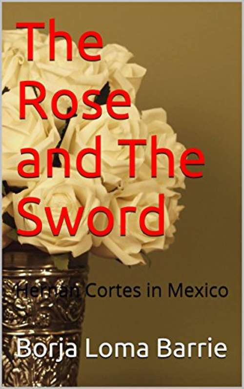 Book cover of The Rose and the Sword. Hernan Cortes in Mexico