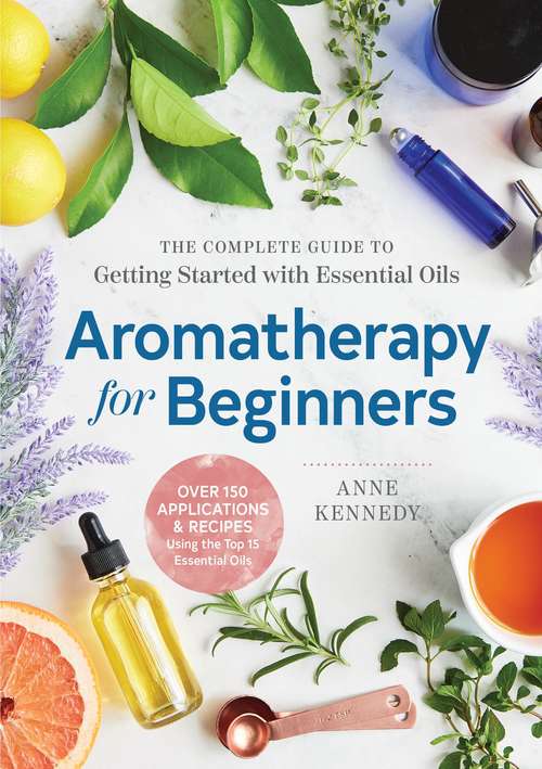 Aromatherapy For Beginners: The Complete Guide To Getting Started With Essential Oils