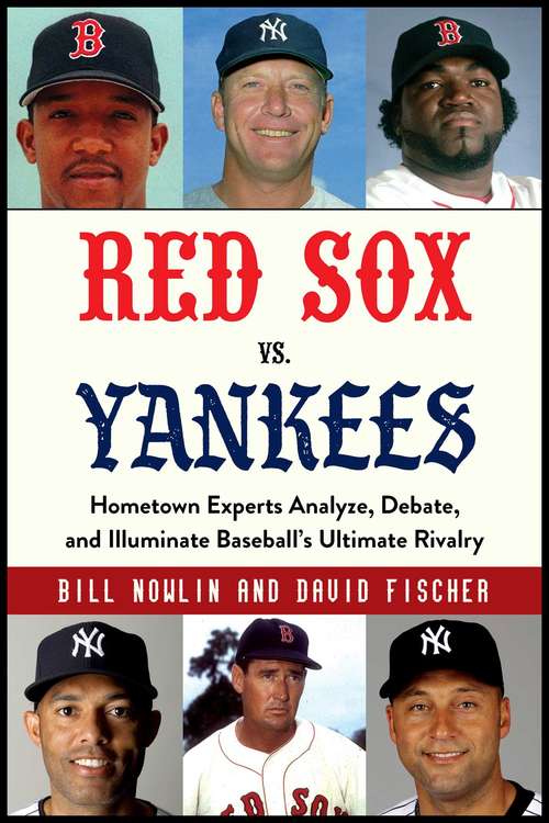 Red Sox vs. Yankees: Hometown Experts Analyze, Debate, and Illuminate Baseball's Ultimate Rivalry (Classic Sports Rivalries #1)