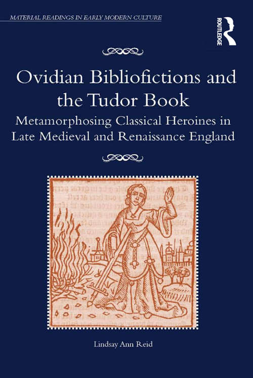 Ovidian Bibliofictions and the Tudor Book: Metamorphosing Classical Heroines in Late Medieval and Renaissance England (Material Readings in Early Modern Culture)