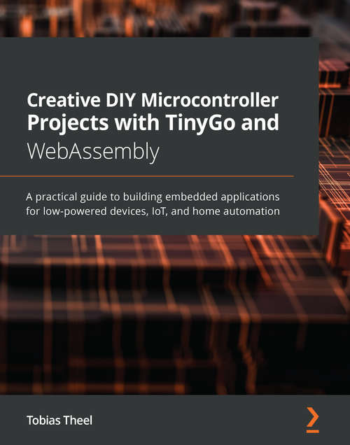 Book cover of Creative DIY Microcontroller Projects with TinyGo and WebAssembly: A practical guide to building embedded applications for low-powered devices, IoT, and home automation