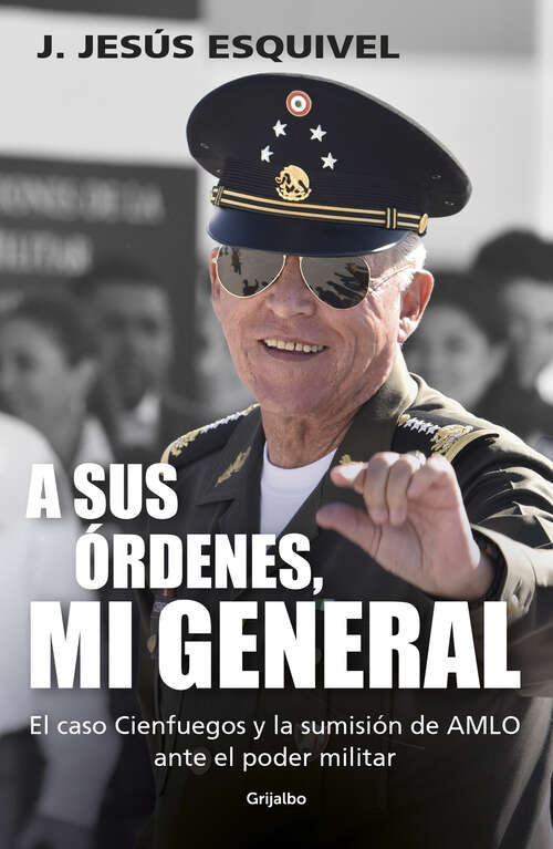 Book cover of A sus órdenes, mi general: El caso Cienfuegos y la sumisión de AMLO ante el poder militar