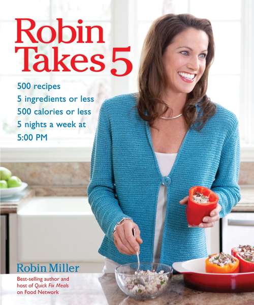 Robin Takes 5: 500 Recipes, 5 Ingredients or Less, 500 Calories or Less, for 5 Nights per Week at 5:00 PM