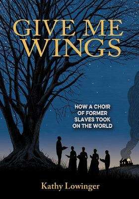 Book cover of Give Me Wings: How A Choir Of Former Slaves Took On The World