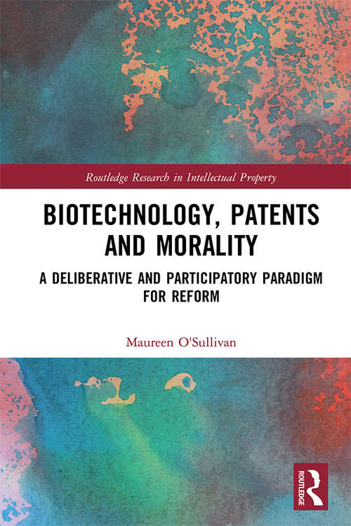 Biotechnology, Patents and Morality: A Deliberative and Participatory Paradigm for Reform (Routledge Research in Intellectual Property)