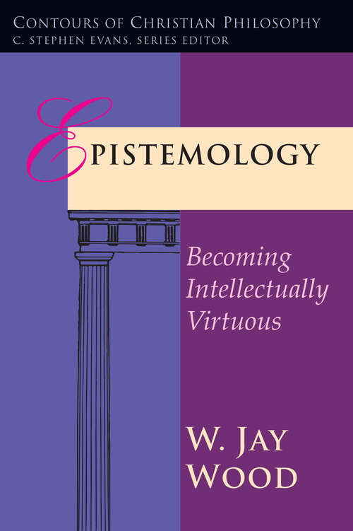 Epistemology: Becoming Intellectually Virtuous (Contours of Christian Philosophy)