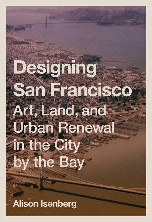 Book cover of Designing San Francisco: Art, Land, and Urban Renewal in the City by the Bay