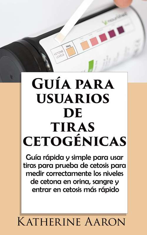 Book cover of Guía para usuarios de tiras cetogénicas: Guía rápida para usar tiras cetogénicas, medir niveles de cetona y entrar en cetosis más rápido