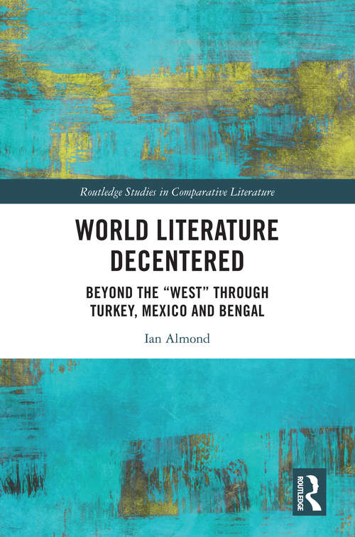 World Literature Decentered: Beyond the “West” through Turkey, Mexico and Bengal (Routledge Studies in Comparative Literature)