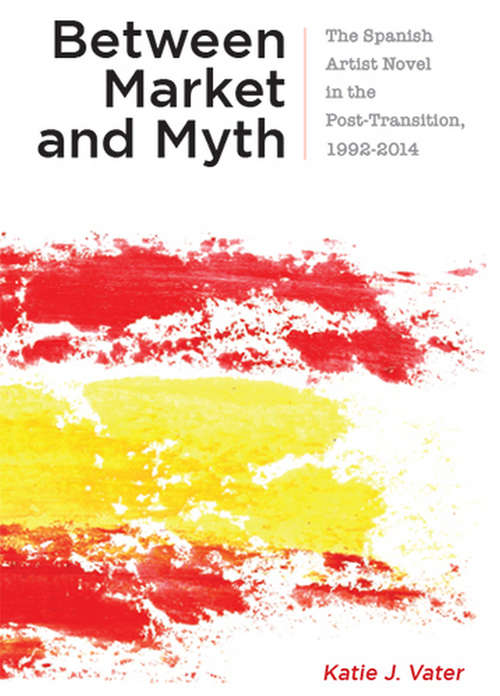 Book cover of Between Market and Myth: The Spanish Artist Novel in the Post-Transition, 1992-2014 (Campos Ibéricos: Bucknell Studies in Iberian Literatures and Cultures)