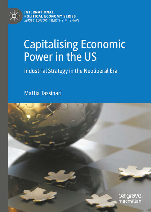 Capitalising Economic Power in the US: Industrial Strategy In The Neoliberal Era (International Political Economy Ser)