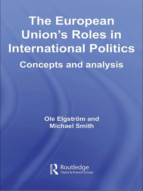 The European Union's Roles in International Politics: Concepts and Analysis (Routledge/ECPR Studies in European Political Science #Vol. 45)