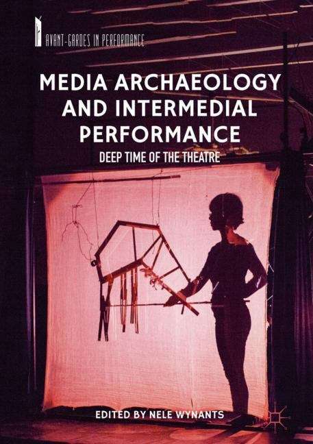 Media Archaeology and Intermedial Performance: Deep Time Of The Theatre (Avant-gardes In Performance)