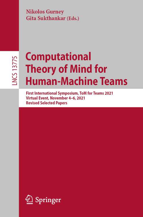 Book cover of Computational Theory of Mind for Human-Machine Teams: First International Symposium, ToM for Teams 2021, Virtual Event, November 4–6, 2021, Revised Selected Papers (1st ed. 2022) (Lecture Notes in Computer Science #13775)