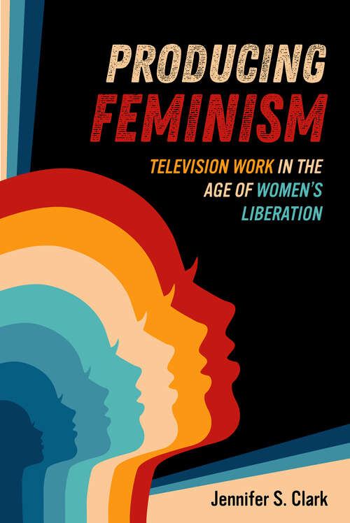Book cover of Producing Feminism: Television Work in the Age of Women's Liberation (Feminist Media Histories #6)