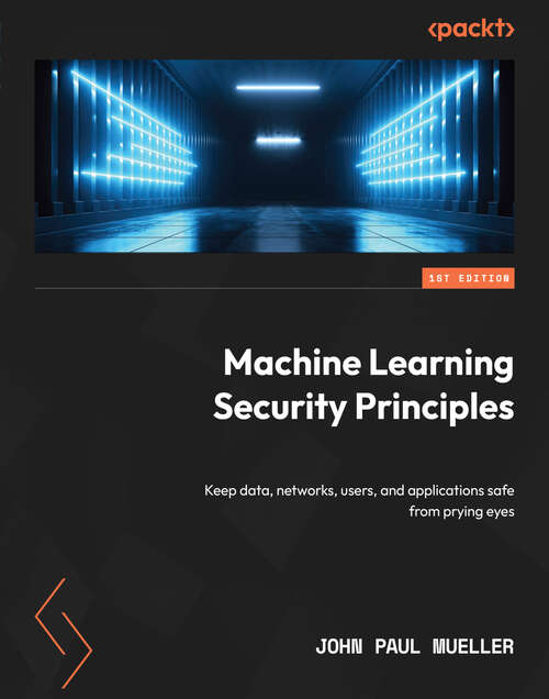 Machine Learning Security Principles: Keep data, networks, users, and applications safe from prying eyes