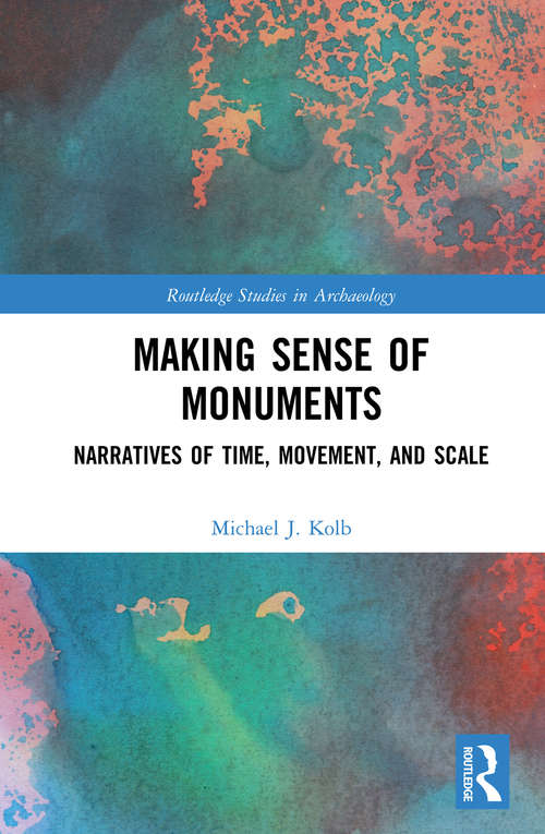Making Sense of Monuments: Narratives of Time, Movement, and Scale (Routledge Studies in Archaeology)