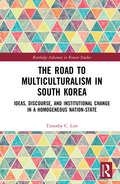 The Road to Multiculturalism in South Korea: Ideas, Discourse, and Institutional Change in a Homogenous Nation-State (Routledge Advances in Korean Studies)